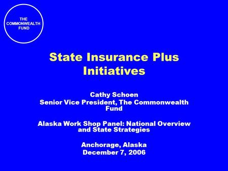 THE COMMONWEALTH FUND State Insurance Plus Initiatives Cathy Schoen Senior Vice President, The Commonwealth Fund Alaska Work Shop Panel: National Overview.