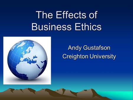The Effects of Business Ethics Andy Gustafson Creighton University.