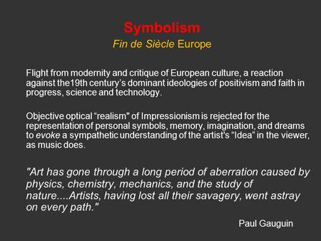 Symbolism Fin de Siècle Europe Flight from modernity and critique of European culture, a reaction against the19th century’s dominant ideologies of positivism.