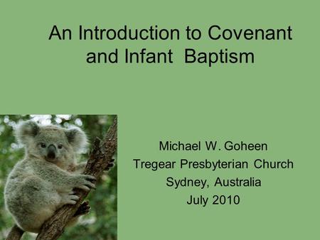 An Introduction to Covenant and Infant Baptism Michael W. Goheen Tregear Presbyterian Church Sydney, Australia July 2010.