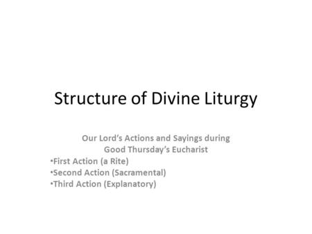 Structure of Divine Liturgy Our Lord’s Actions and Sayings during Good Thursday’s Eucharist First Action (a Rite) Second Action (Sacramental) Third Action.