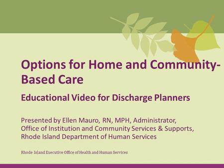 Options for Home and Community- Based Care Educational Video for Discharge Planners Rhode Island Executive Office of Health and Human Services Presented.