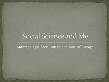 Anthropology: Socialization and Rites of Passage.