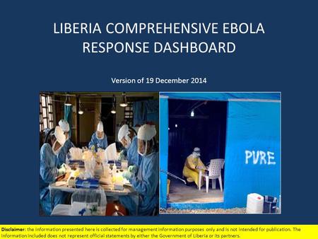 LIBERIA COMPREHENSIVE EBOLA RESPONSE DASHBOARD Version of 19 December 2014 Disclaimer: the information presented here is collected for management information.