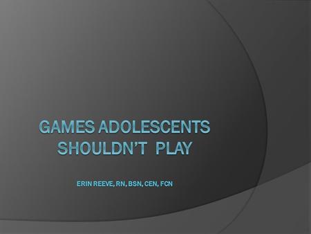 Games adolescents shouldn’t play Erin Reeve, RN, BSN, CEN, FCN
