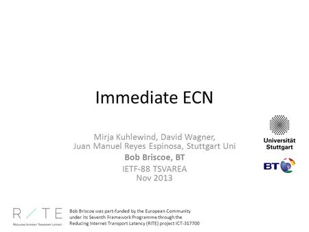 Immediate ECN Mirja Kuhlewind, David Wagner, Juan Manuel Reyes Espinosa, Stuttgart Uni Bob Briscoe, BT IETF-88 TSVAREA Nov 2013 Bob Briscoe was part-funded.