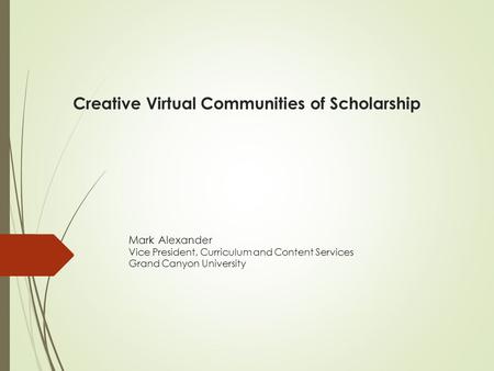 Creative Virtual Communities of Scholarship Mark Alexander Vice President, Curriculum and Content Services Grand Canyon University.