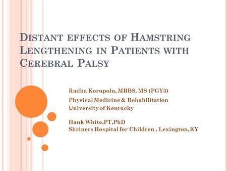 D ISTANT EFFECTS OF H AMSTRING L ENGTHENING IN P ATIENTS WITH C EREBRAL P ALSY Radha Korupolu, MBBS, MS (PGY3) Physical Medicine & Rehabilitation University.