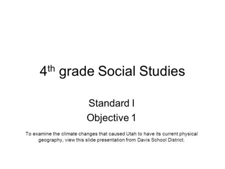 4 th grade Social Studies Standard I Objective 1 To examine the climate changes that caused Utah to have its current physical geography, view this slide.