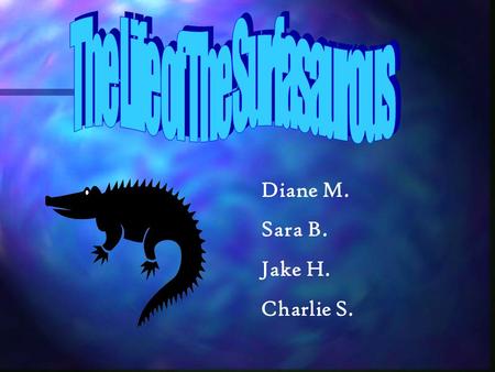 Diane M. Sara B. Jake H. Charlie S. Surfasaurous We got the name because our dinosaur lives in the water and you can surf in the water. He lived in the.