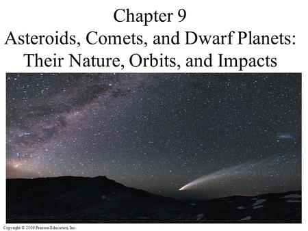 Copyright © 2009 Pearson Education, Inc. Chapter 9 Asteroids, Comets, and Dwarf Planets: Their Nature, Orbits, and Impacts.