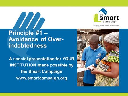 Principle #1 – Avoidance of Over- indebtedness A special presentation for YOUR INSTITUTION made possible by the Smart Campaign www.smartcampaign.org.