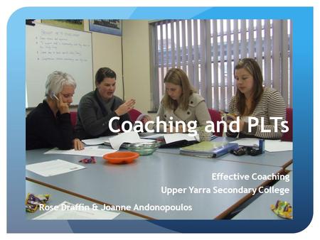 Coaching and PLTs Effective Coaching Upper Yarra Secondary College Rose Draffin & Joanne Andonopoulos.