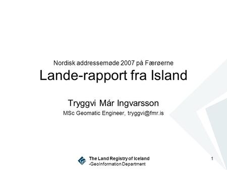 1 The Land Registry of Iceland -GeoInformation Department Nordisk addressemøde 2007 på Færøerne Lande-rapport fra Island Tryggvi Már Ingvarsson MSc Geomatic.