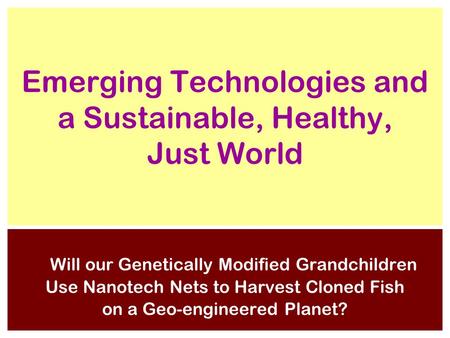 1 Emerging Technologies and a Sustainable, Healthy, Just World Will our Genetically Modified Grandchildren Use Nanotech Nets to Harvest Cloned Fish on.