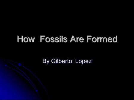 How Fossils Are Formed By Gilberto Lopez. What are fossils? A fossil is a plant or animal that turned to stone. How fosssils are formed? What are fossils?