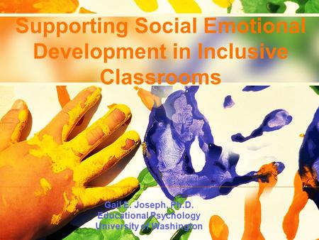 Supporting Social Emotional Development in Inclusive Classrooms Gail E. Joseph, Ph.D. Educational Psychology University of Washington.