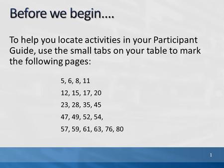 To help you locate activities in your Participant Guide, use the small tabs on your table to mark the following pages: 1 5, 6, 8, 11 12, 15, 17, 20 23,