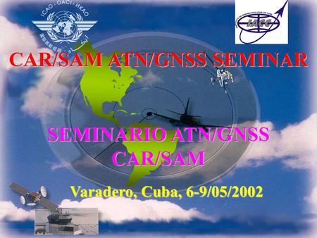 CAR/SAM ATN/GNSS SEMINAR SEMINARIO ATN/GNSS CAR/SAM Varadero, Cuba, 6-9/05/2002.