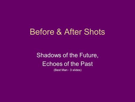 Before & After Shots Shadows of the Future, Echoes of the Past (Best Man - 3 slides)