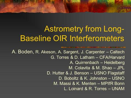 Astrometry from Long- Baseline OIR Interferometers A. Boden, R. Akeson, A. Sargent, J. Carpenter – Caltech G. Torres & D. Latham – CFA/Harvard A. Quirrenbach.