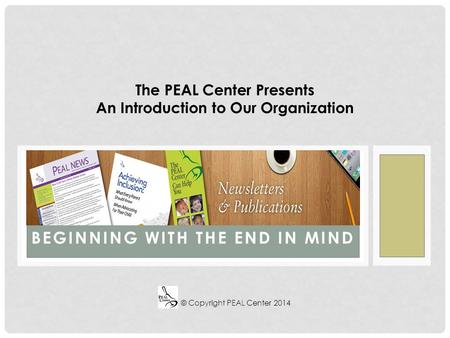 BEGINNING WITH THE END IN MIND The PEAL Center Presents An Introduction to Our Organization © Copyright PEAL Center 2014.