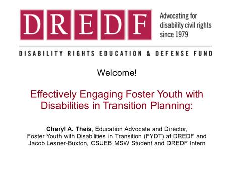 Welcome! Effectively Engaging Foster Youth with Disabilities in Transition Planning: Cheryl A. Theis, Education Advocate and Director, Foster Youth with.
