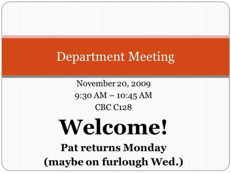 November 20, 2009 9:30 AM – 10:45 AM CBC C128 Welcome! Pat returns Monday (maybe on furlough Wed.) Department Meeting.