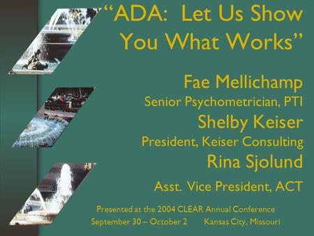 “ADA: Let Us Show You What Works” Fae Mellichamp Senior Psychometrician, PTI Shelby Keiser President, Keiser Consulting Rina Sjolund Asst. Vice President,