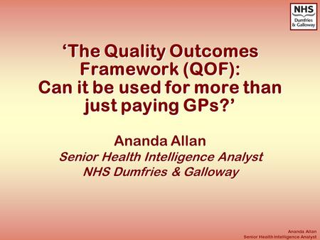Ananda Allan Senior Health Intelligence Analyst ‘The Quality Outcomes Framework (QOF): Can it be used for more than just paying GPs?’ Ananda Allan Senior.
