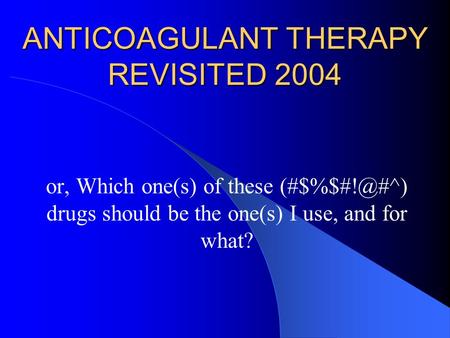 ANTICOAGULANT THERAPY REVISITED 2004 or, Which one(s) of these drugs should be the one(s) I use, and for what?