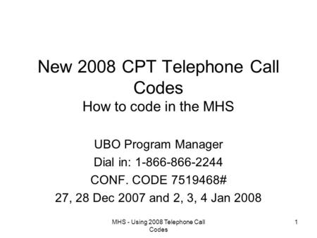 MHS - Using 2008 Telephone Call Codes 1 New 2008 CPT Telephone Call Codes How to code in the MHS UBO Program Manager Dial in: 1-866-866-2244 CONF. CODE.