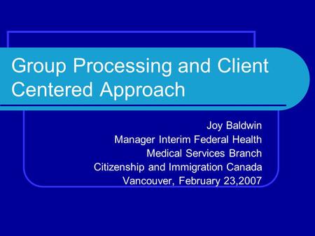 Group Processing and Client Centered Approach Joy Baldwin Manager Interim Federal Health Medical Services Branch Citizenship and Immigration Canada Vancouver,