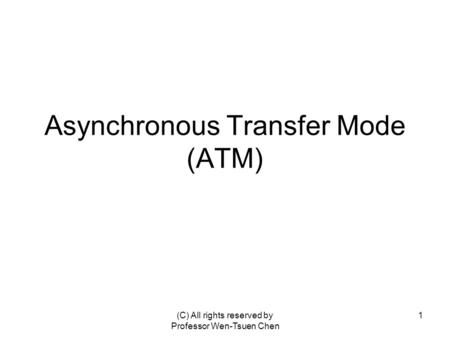 (C) All rights reserved by Professor Wen-Tsuen Chen 1 Asynchronous Transfer Mode (ATM)