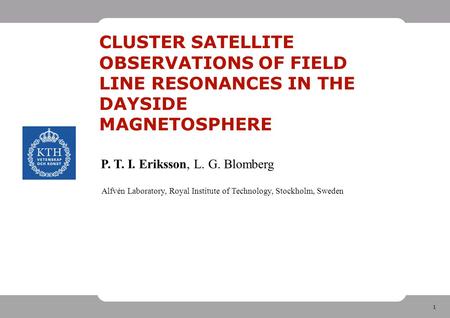 1 CLUSTER SATELLITE OBSERVATIONS OF FIELD LINE RESONANCES IN THE DAYSIDE MAGNETOSPHERE P. T. I. Eriksson, L. G. Blomberg Alfvén Laboratory, Royal Institute.