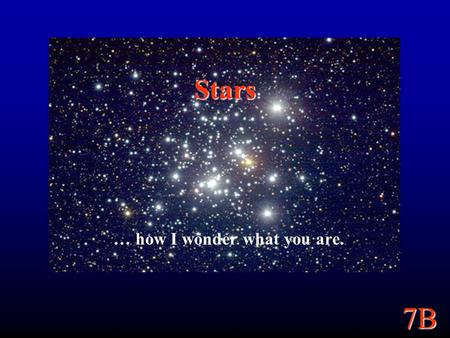 7B Stars … how I wonder what you are.. 7B Goals Tie together some topics from earlier in the semester to learn about stars: How do we know how far away.