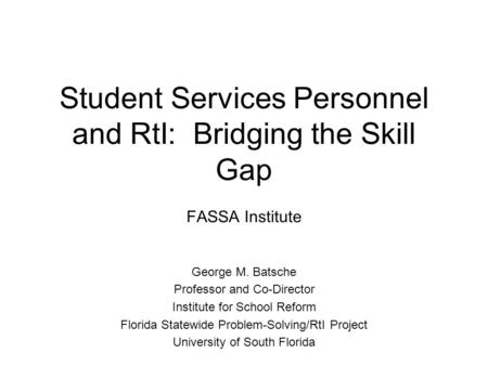 Student Services Personnel and RtI: Bridging the Skill Gap FASSA Institute George M. Batsche Professor and Co-Director Institute for School Reform Florida.