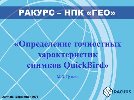 РАКУРС – НПК «ГЕО» «Определение точностных характеристик снимков QuickBird» М.О. Громов Jurmala, September 2005.