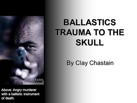BALLASTICS TRAUMA TO THE SKULL By Clay Chastain Above: Angry murderer with a ballistic instrument of death.