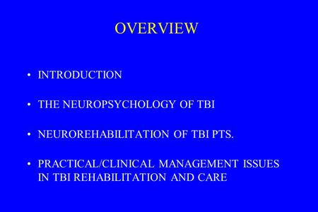 OVERVIEW INTRODUCTION THE NEUROPSYCHOLOGY OF TBI NEUROREHABILITATION OF TBI PTS. PRACTICAL/CLINICAL MANAGEMENT ISSUES IN TBI REHABILITATION AND CARE.