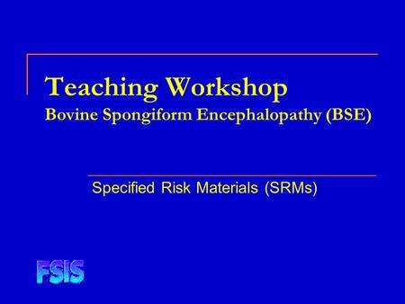 Teaching Workshop Bovine Spongiform Encephalopathy (BSE) Specified Risk Materials (SRMs)