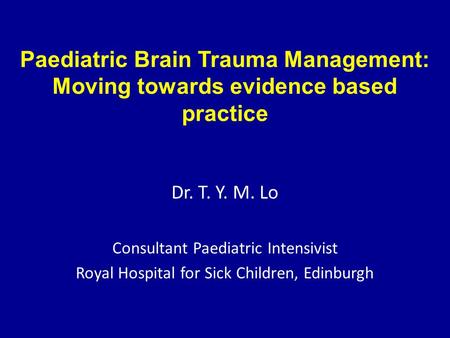 Paediatric Brain Trauma Management: Moving towards evidence based practice Dr. T. Y. M. Lo Consultant Paediatric Intensivist Royal Hospital for Sick Children,