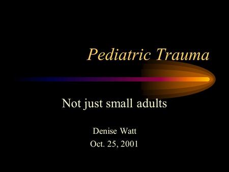 Pediatric Trauma Not just small adults Denise Watt Oct. 25, 2001.