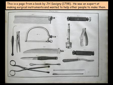 This is a page from a book by JH Savigny (1798). He was an expert at making surgical instruments and wanted to help other people to make them.