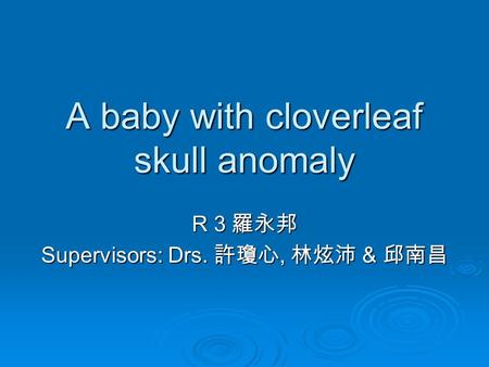 A baby with cloverleaf skull anomaly R 3 羅永邦 Supervisors: Drs. 許瓊心, 林炫沛 & 邱南昌.