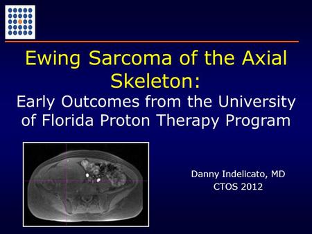 Danny Indelicato, MD CTOS 2012 Ewing Sarcoma of the Axial Skeleton: Early Outcomes from the University of Florida Proton Therapy Program.