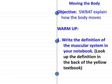 Objective: SWBAT explain how the body moves WARM UP: 1. Write the definition of the muscular system in your notebook. (Look up the definition in the back.