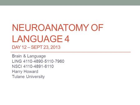 NEUROANATOMY OF LANGUAGE 4 DAY 12 – SEPT 23, 2013 Brain & Language LING 4110-4890-5110-7960 NSCI 4110-4891-6110 Harry Howard Tulane University.