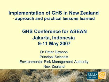 Dr Peter Dawson Principal Scientist Environmental Risk Management Authority New Zealand Implementation of GHS in New Zealand - approach and practical lessons.