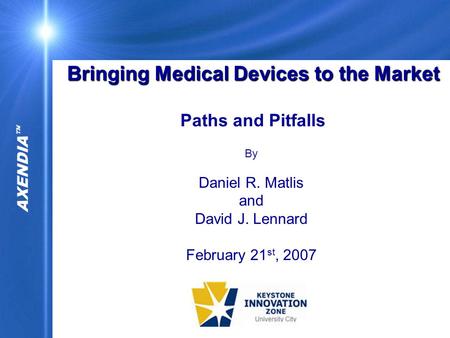 AXENDIA  Bringing Medical Devices to the Market Bringing Medical Devices to the Market Paths and Pitfalls By Daniel R. Matlis and David J. Lennard February.